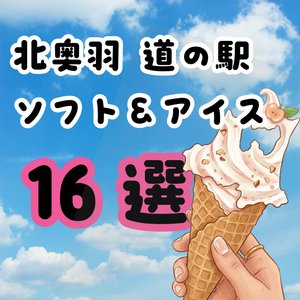 北奥羽道の駅＆アイス16選【上】八戸南郷～三戸～六戸～東北～三沢