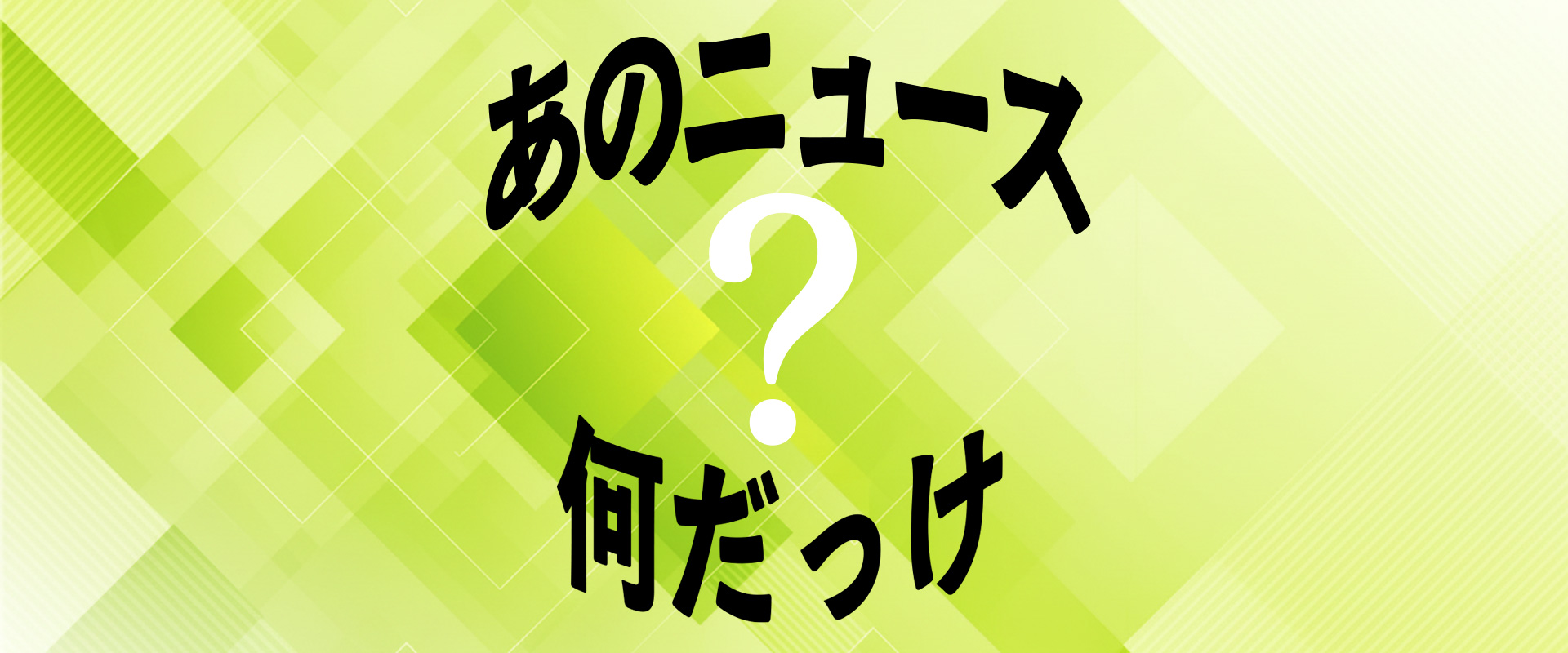 あのニュース何だっけ?